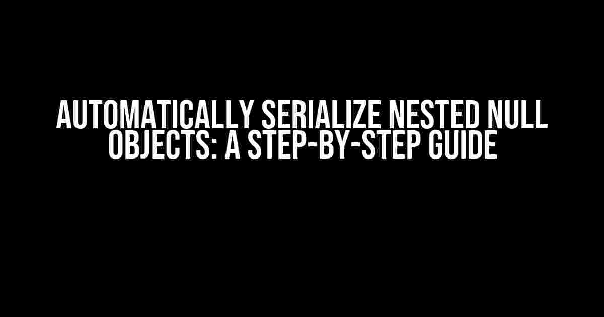 Automatically Serialize Nested Null Objects: A Step-by-Step Guide