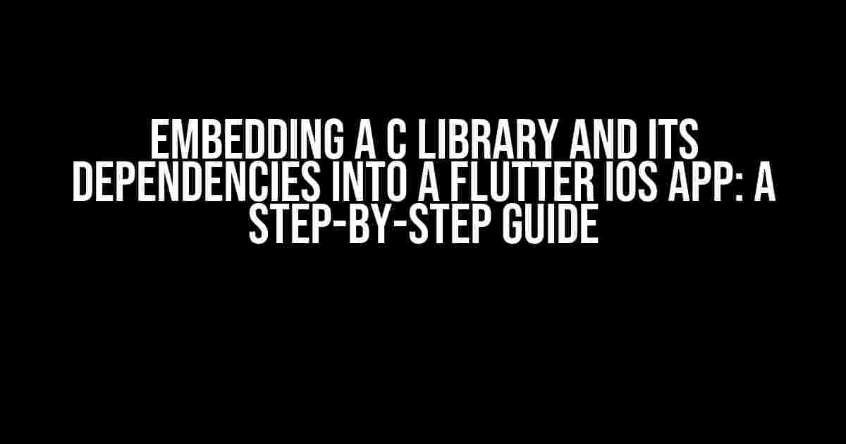 Embedding a C library and its dependencies into a Flutter iOS app: A Step-by-Step Guide