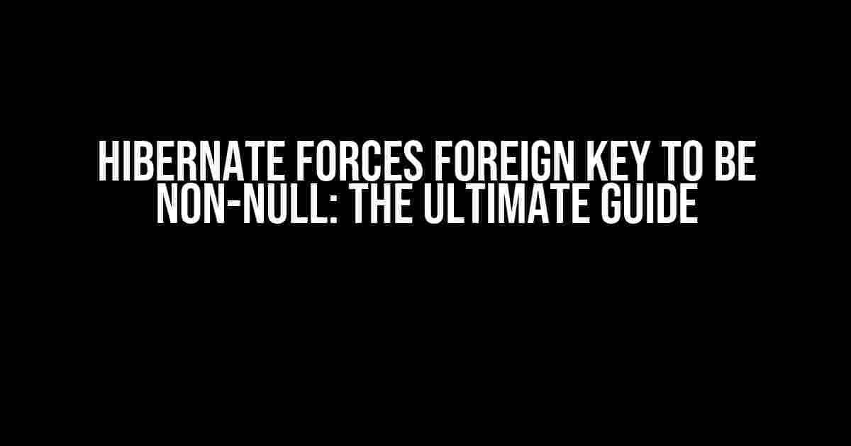 Hibernate Forces Foreign Key to be Non-Null: The Ultimate Guide