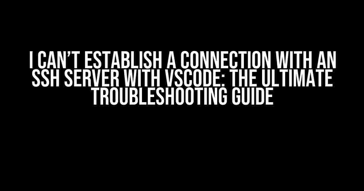 I Can’t Establish a Connection with an SSH Server with VSCode: The Ultimate Troubleshooting Guide