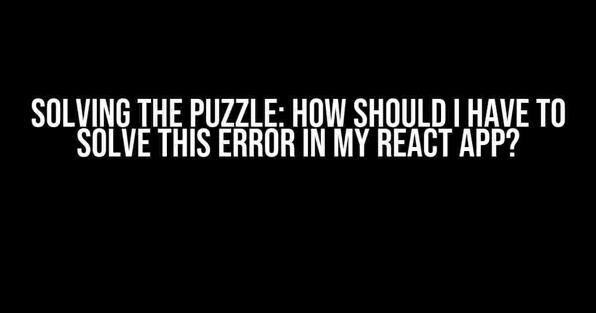 Solving the Puzzle: How Should I Have to Solve This Error in My React App?