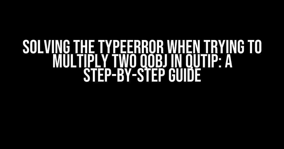 Solving the TypeError when Trying to Multiply Two Qobj in Qutip: A Step-by-Step Guide