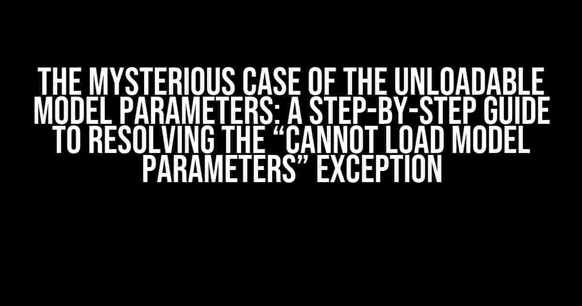 The Mysterious Case of the Unloadable Model Parameters: A Step-by-Step Guide to Resolving the “Cannot Load Model Parameters” Exception