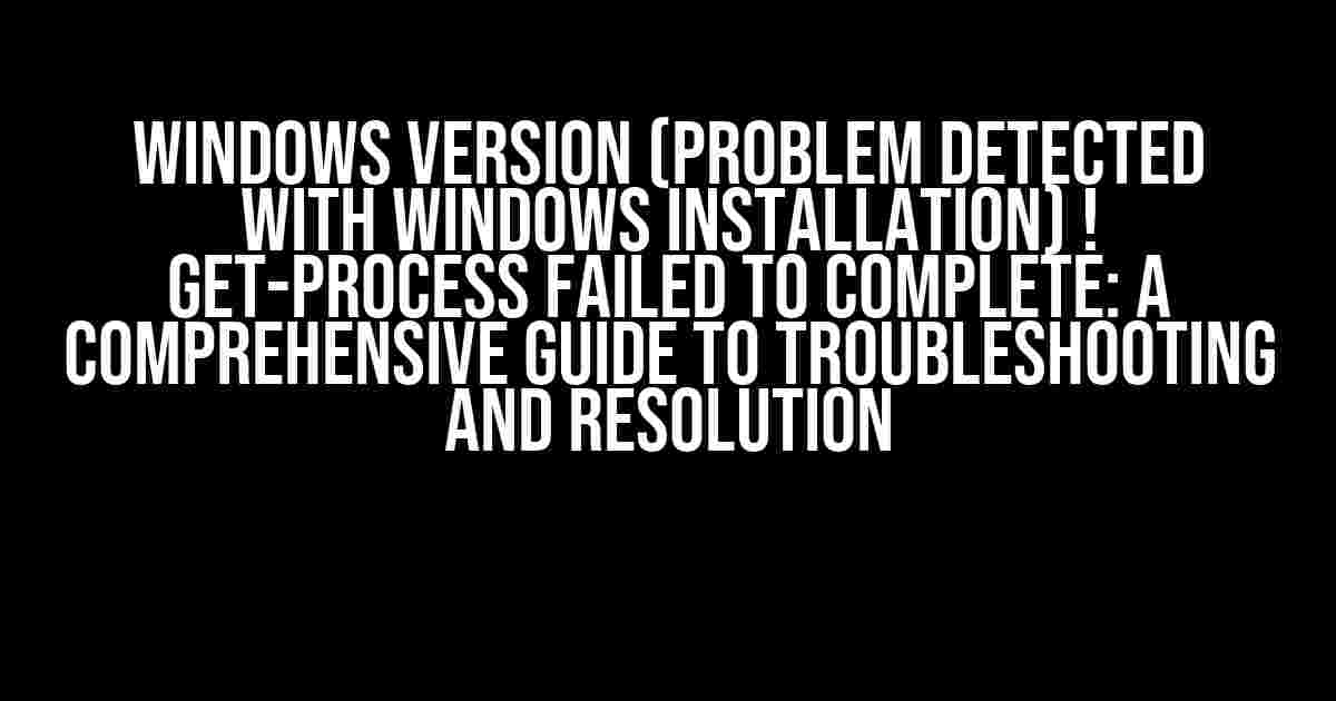 Windows Version (Problem detected with Windows installation) ! Get-Process failed to complete: A Comprehensive Guide to Troubleshooting and Resolution